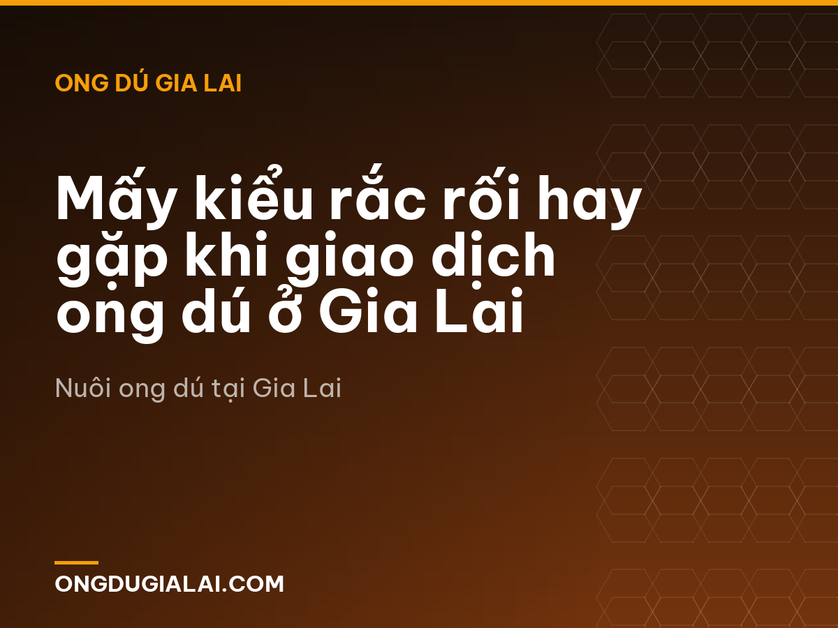 Mấy kiểu rắc rối hay gặp khi giao dịch ong dú ở Gia Lai